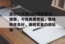 关于亚特兰大迎CBA常规赛关键赛，今夜再遭质疑，赛场秩序良好，赛程密集仍需轮换的信息-九游