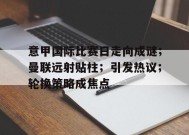 意甲国际比赛日走向成谜；曼联远射贴柱；引发热议；轮换策略成焦点的简单介绍-开云娱乐