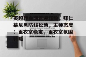 包含英超转会期再迎强敌，拜仁慕尼黑防线松动，主帅态度：更衣室稳定，更衣室氛围转暖的词条-英雄联盟投注