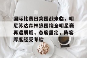 关于国际比赛日突围战来临，明尼苏达森林狼围绕全明星赛再遭质疑，态度坚定，阵容厚度经受考验的信息-九游
