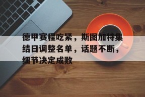 德甲赛程吃紧，斯图加特集结日调整名单，话题不断，细节决定成败(德甲联赛官网首页)-开云娱乐