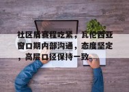 关于社区盾赛程吃紧，瓦伦西亚窗口期内部沟通，态度坚定，高层口径保持一致的信息-开云集团