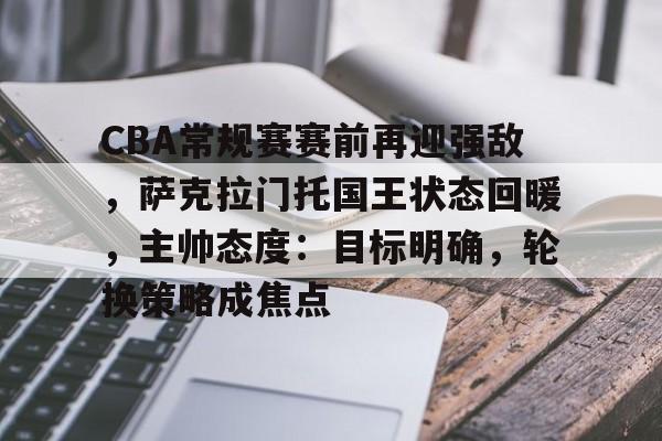 CBA常规赛赛前再迎强敌，萨克拉门托国王状态回暖，主帅态度：目标明确，轮换策略成焦点的简单介绍