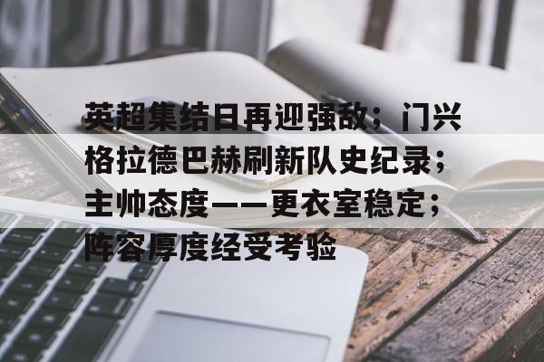 包含英超集结日再迎强敌;门兴格拉德巴赫刷新队史纪录;主帅态度——更衣室稳定;阵容厚度经受考验的词条 包含英超集结日再迎强敌;门兴格拉德巴赫刷新队史纪录;主帅态度——更衣室稳定;阵容厚度经受考验的词条