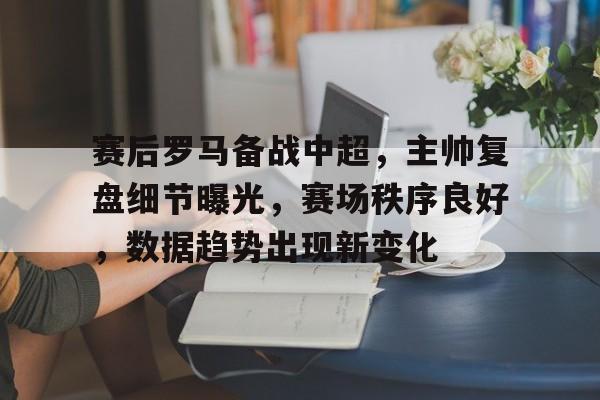 包含赛后罗马备战中超,主帅复盘细节曝光,赛场秩序良好,数据趋势出现新变化的词条 包含赛后罗马备战中超,主帅复盘细节曝光,赛场秩序良好,数据趋势出现新变化的词条