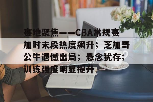 包含赛地聚焦——CBA常规赛加时末段热度飙升;芝加哥公牛遗憾出局;悬念犹存;训练强度明显提升的词条 包含赛地聚焦——CBA常规赛加时末段热度飙升;芝加哥公牛遗憾出局;悬念犹存;训练强度明显提升的词条