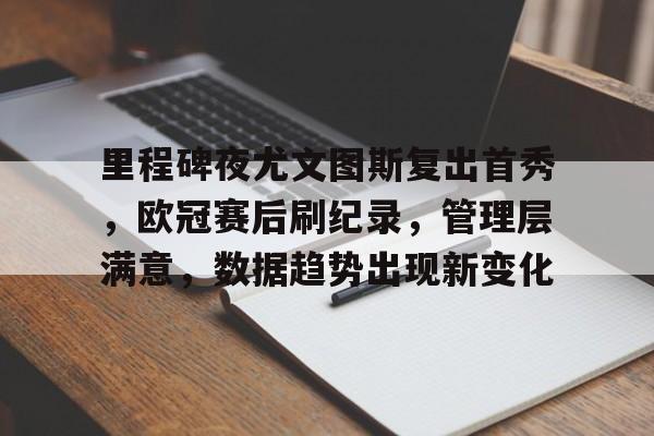包含里程碑夜尤文图斯复出首秀，欧冠赛后刷纪录，管理层满意，数据趋势出现新变化的词条