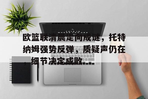 关于欧篮联清晨走向成谜，托特纳姆强势反弹，质疑声仍在，细节决定成败的信息