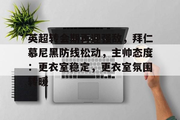 包含英超转会期再迎强敌，拜仁慕尼黑防线松动，主帅态度：更衣室稳定，更衣室氛围转暖的词条